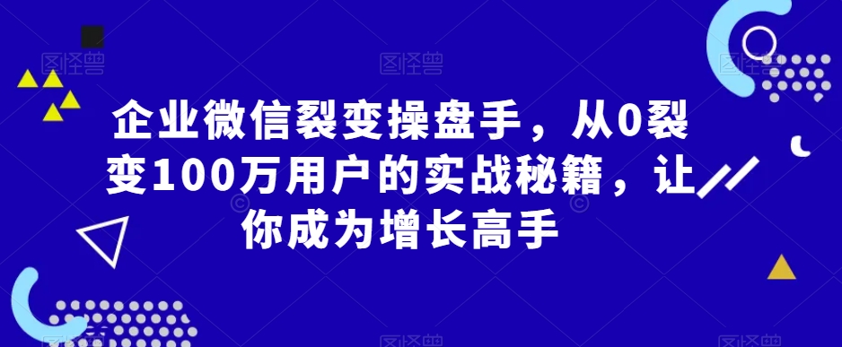 企业微信裂变操盘手，从0裂变100万用户的实战秘籍，让你成为增长高手-沐风资源库