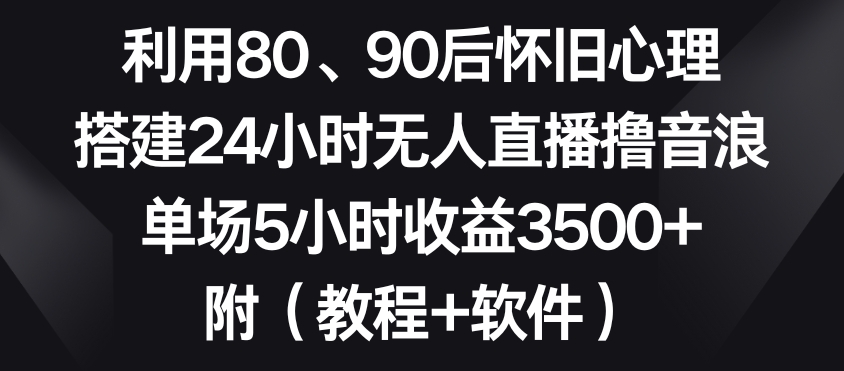 利用80、90后怀旧心理，搭建24小时无人直播撸音浪，单场5小时收益3500+（教程+软件）【揭秘】-沐风资源库