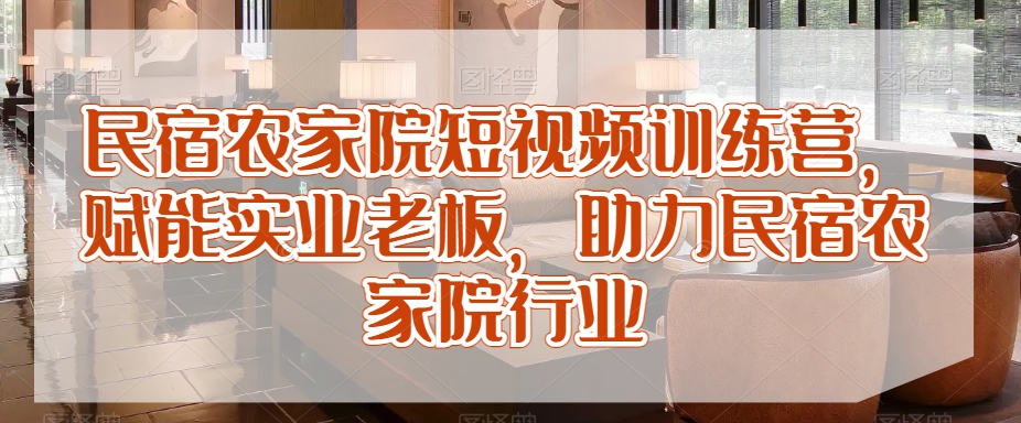 民宿农家院短视频训练营，赋能实业老板，助力民宿农家院行业-沐风资源库