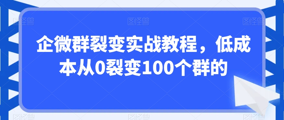 企微群裂变实战教程，低成本从0裂变100个群的-沐风资源库