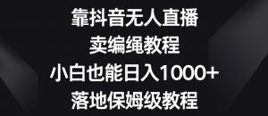 靠抖音无人直播，卖编绳教程，小白也能日入1000+，落地保姆级教程【揭秘】-沐风资源库