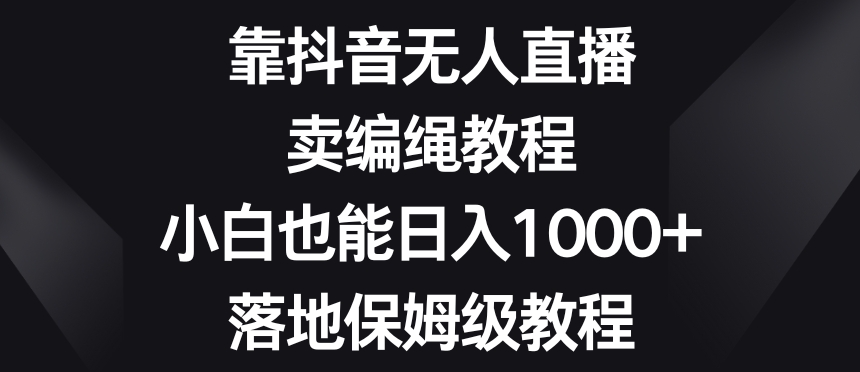 靠抖音无人直播，卖编绳教程，小白也能日入1000+，落地保姆级教程【揭秘】-沐风资源库