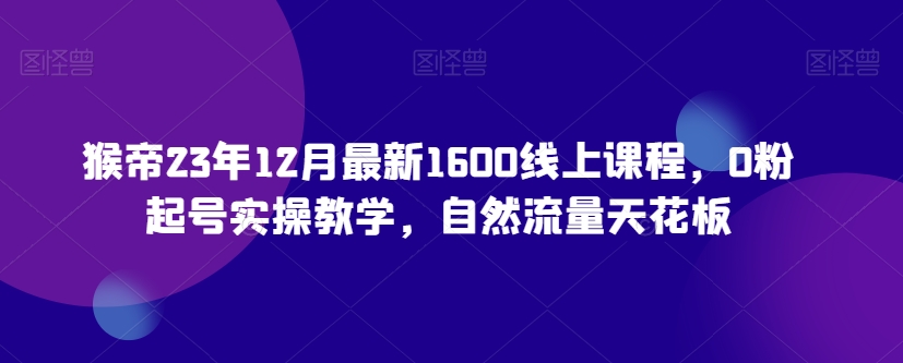 猴帝23年12月最新1600线上课程，0粉起号实操教学，自然流量天花板-沐风资源库
