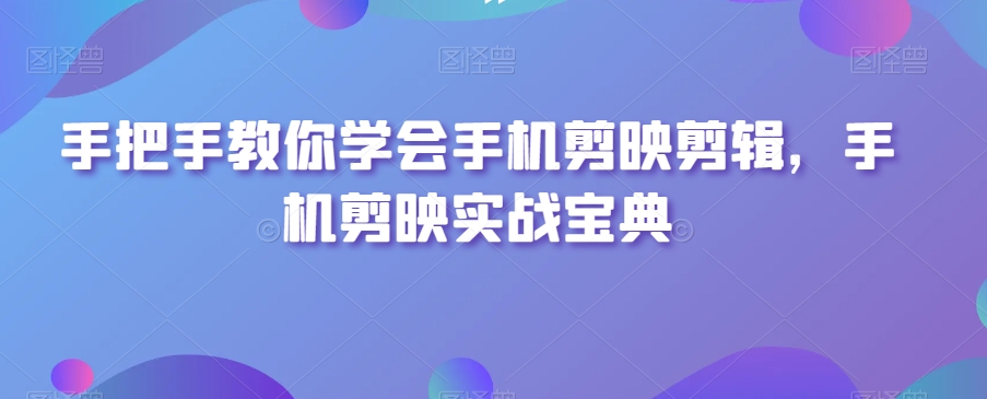 手把手教你学会手机剪映剪辑，手机剪映实战宝典-沐风资源库
