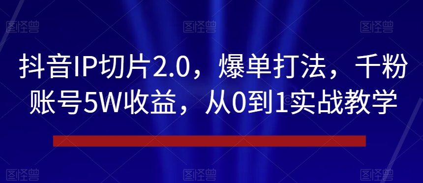 抖音IP切片2.0，爆单打法，千粉账号5W收益，从0到1实战教学【揭秘】-沐风资源库