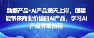 数据产品+AI产品通关上岸，创建能带来商业价值的AI产品，学习AI产品开发流程-沐风资源库