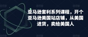 亚马逊套利系列课程，开个亚马逊美国站店铺，从美国进货，卖给美国人-沐风资源库