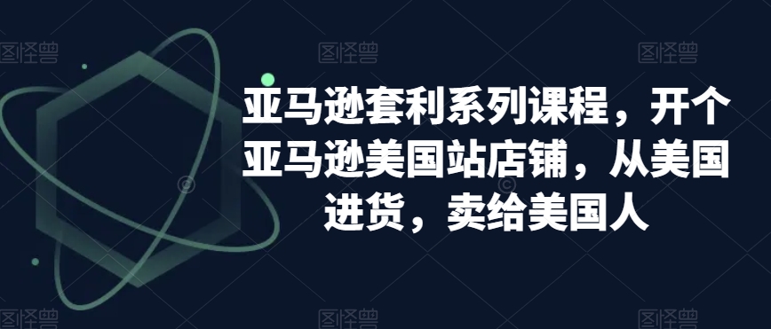 亚马逊套利系列课程，开个亚马逊美国站店铺，从美国进货，卖给美国人-沐风资源库
