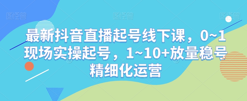 最新抖音直播起号线下课，0~1现场实操起号，1~10+放量稳号精细化运营-沐风资源库