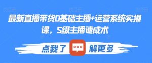 最新直播带货0基础主播+运营系统实操课，S级主播速成术-沐风资源库