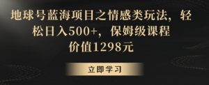 地球号蓝海项目之情感类玩法，轻松日入500+，保姆级课程【揭秘】-沐风资源库