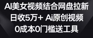 AI美女视频结合网盘拉新，日收5万+两分钟一条Ai原创视频，0成本0门槛送工具【揭秘】-沐风资源库
