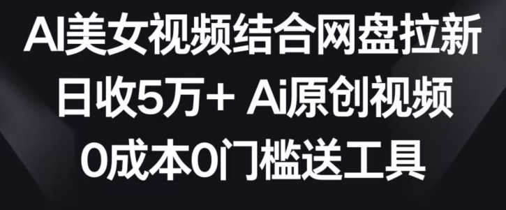 AI美女视频结合网盘拉新，日收5万+两分钟一条Ai原创视频，0成本0门槛送工具【揭秘】-沐风资源库