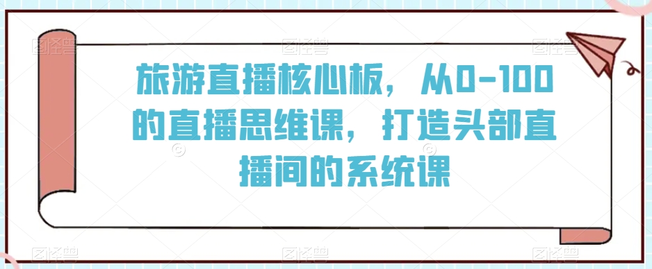 旅游直播核心板，从0-100的直播思维课，打造头部直播间的系统课-沐风资源库