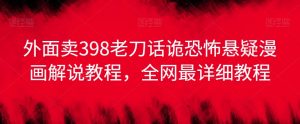 外面卖398老刀话诡恐怖悬疑漫画解说项目，全网最详细教程-沐风资源库
