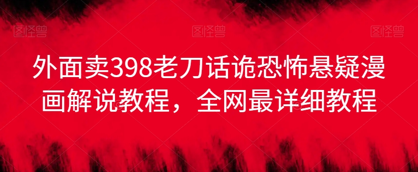外面卖398老刀话诡恐怖悬疑漫画解说项目，全网最详细教程-沐风资源库