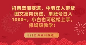 抖音蓝海赛道，中老年人带货图文高阶玩法，单账号日入1000+，小白也可轻松上手，保姆级教学【揭秘】-沐风资源库
