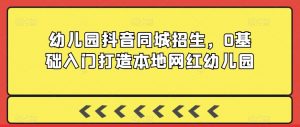 幼儿园抖音同城招生，0基础入门打造本地网红幼儿园-沐风资源库