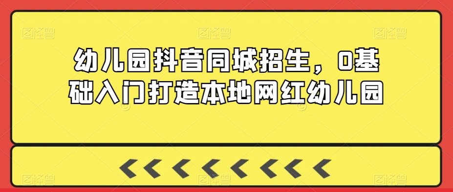 幼儿园抖音同城招生，0基础入门打造本地网红幼儿园-沐风资源库