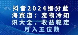 抖音2024细分蓝海赛道：宠物冷知识大全，收益稳定，月入五位数【揭秘】-沐风资源库