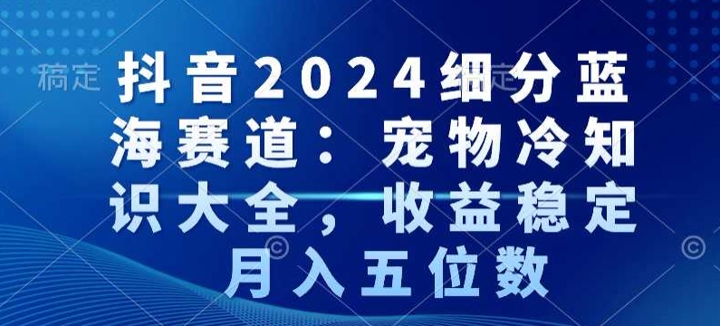 抖音2024细分蓝海赛道：宠物冷知识大全，收益稳定，月入五位数【揭秘】-沐风资源库