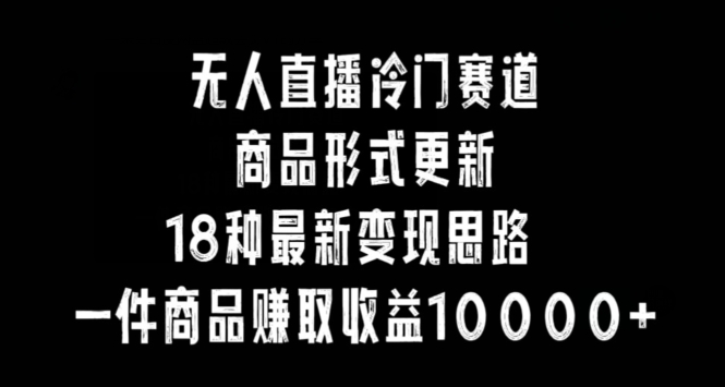 无人直播冷门赛道，商品形式更新，18种变现思路，一件商品赚取收益10000+【揭秘】-沐风资源库