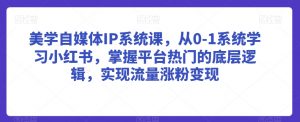 美学自媒体IP系统课，从0-1系统学习小红书，掌握平台热门的底层逻辑，实现流量涨粉变现-沐风资源库