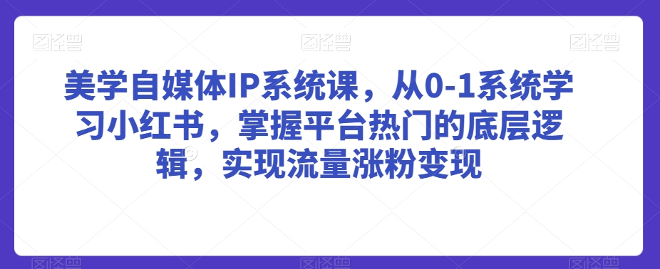 美学自媒体IP系统课，从0-1系统学习小红书，掌握平台热门的底层逻辑，实现流量涨粉变现-沐风资源库
