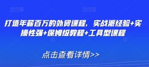 打造年薪百万的外贸课程，实战派经验+实操性强+保姆级教程+工具型课程-沐风资源库