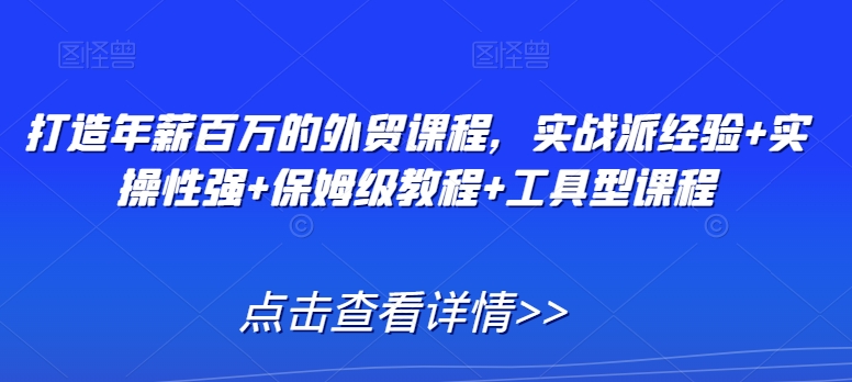 打造年薪百万的外贸课程，实战派经验+实操性强+保姆级教程+工具型课程-沐风资源库