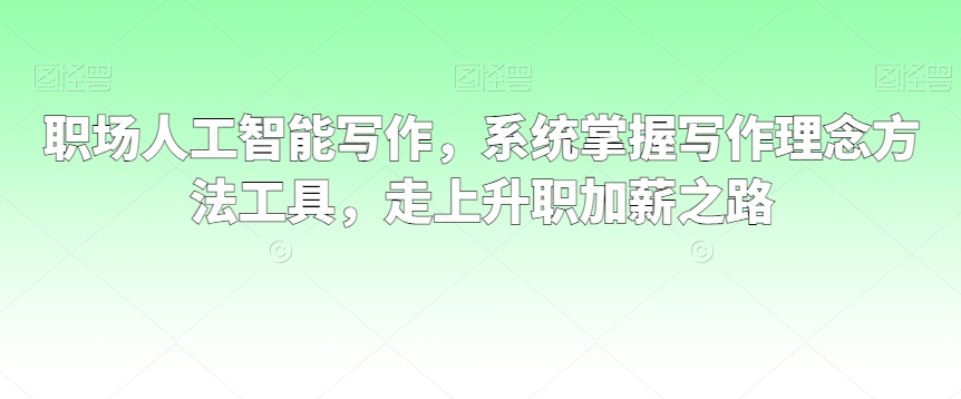 职场人工智能写作,系统掌握写作理念方法工具,走上升职加薪之路-沐风资源库