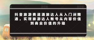 抖音旅游赛道酒旅达人从入门到精通，实现旅游达人账号从内容价值到商业价值的升级-沐风资源库