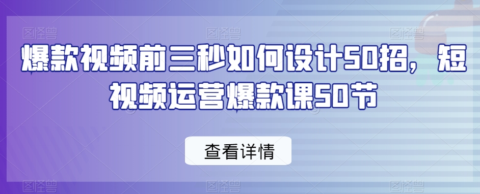 爆款视频前三秒如何设计50招,短视频运营爆款课50节-沐风资源库