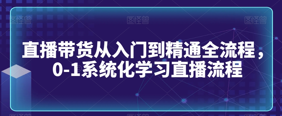 直播带货从入门到精通全流程，0-1系统化学习直播流程-沐风资源库