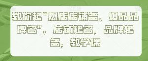 教你起“爆店店铺名、爆品品牌名”，店铺起名，品牌起名，教学课-沐风资源库