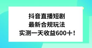 抖音直播短剧最新合规玩法，实测一天变现600+，教程+素材全解析【揭秘】-沐风资源库
