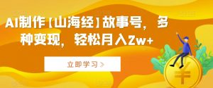 AI制作【山海经】故事号，多种变现，轻松月入2w+【揭秘】-沐风资源库