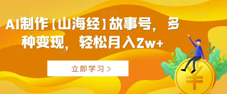 AI制作【山海经】故事号,多种变现,轻松月入2w+【揭秘】-沐风资源库