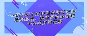 2024年千川投流前沿打法落地实操课，快速掌握运营和千川的投流策略-沐风资源库