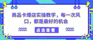 商品卡爆店实操教学，每一次风口，都是最好的机会-沐风资源库
