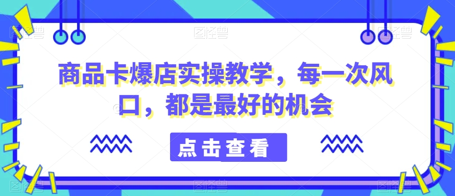 商品卡爆店实操教学，每一次风口，都是最好的机会-沐风资源库