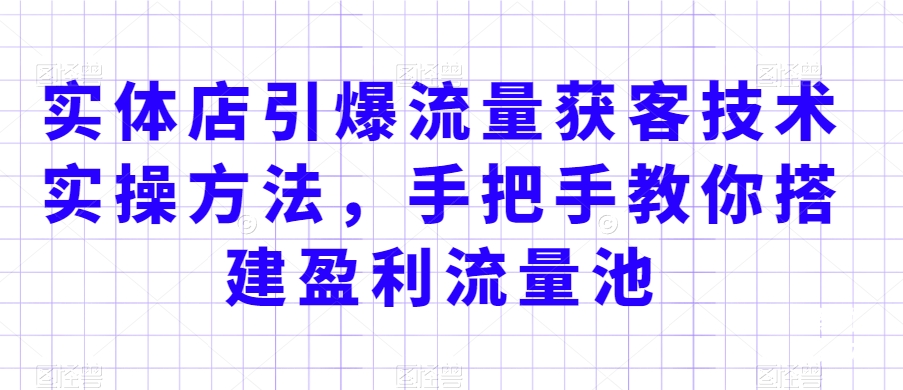 实体店引爆流量获客技术实操方法，手把手教你搭建盈利流量池，让你的生意客户裂变渠道裂变-沐风资源库