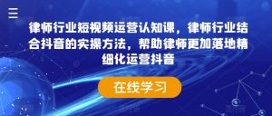 律师行业短视频运营认知课，律师行业结合抖音的实操方法，帮助律师更加落地精细化运营抖音-沐风资源库
