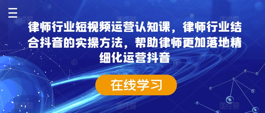 律师行业短视频运营认知课，律师行业结合抖音的实操方法，帮助律师更加落地精细化运营抖音-沐风资源库