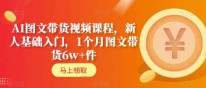 AI图文带货视频课程，新人基础入门，1个月图文带货6w+件-沐风资源库