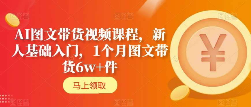 AI图文带货视频课程，新人基础入门，1个月图文带货6w+件-沐风资源库