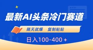 最新AI头条冷门赛道，隔天就爆，复制粘贴日入100-400＋【揭秘】-沐风资源库