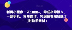 利用小程序一天1000+，零成本零投入，一部手机，简单操作，实现躺着把钱赚了（附教学素材）【揭秘】-沐风资源库