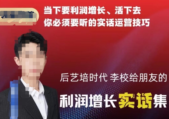 后艺培时代李校给朋友的利润增长实话集，当下要利润增长、活下去你必须要听的实话运营技巧-沐风资源库