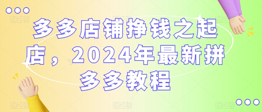 多多店铺挣钱之起店，2024年最新拼多多教程-沐风资源库